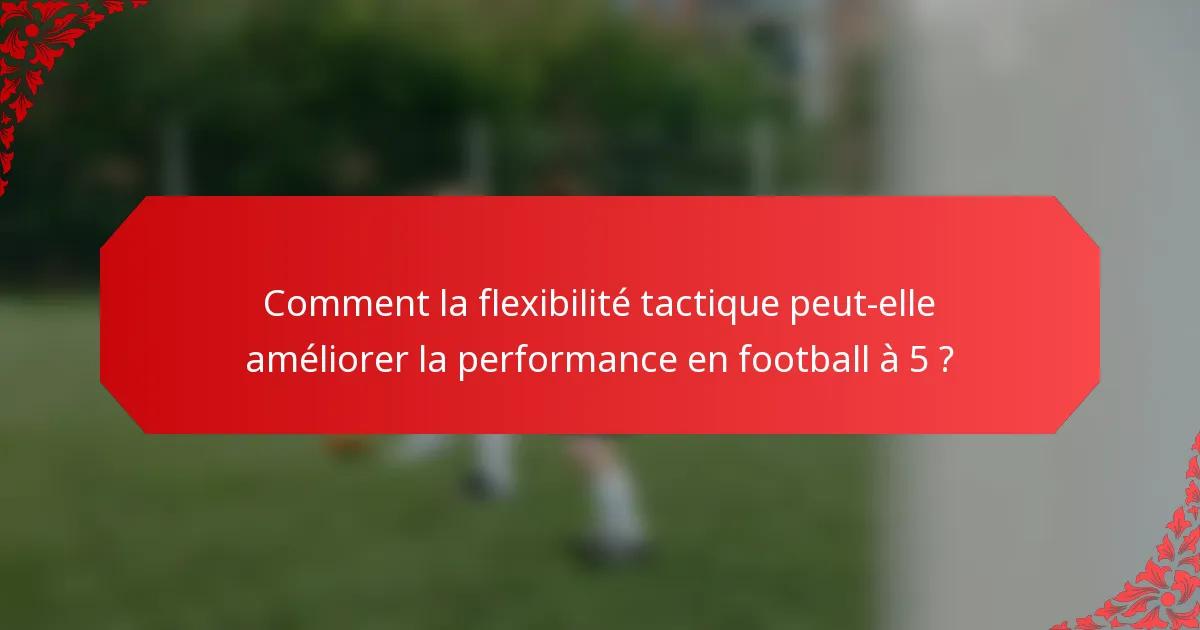 Comment la flexibilité tactique peut-elle améliorer la performance en football à 5 ?