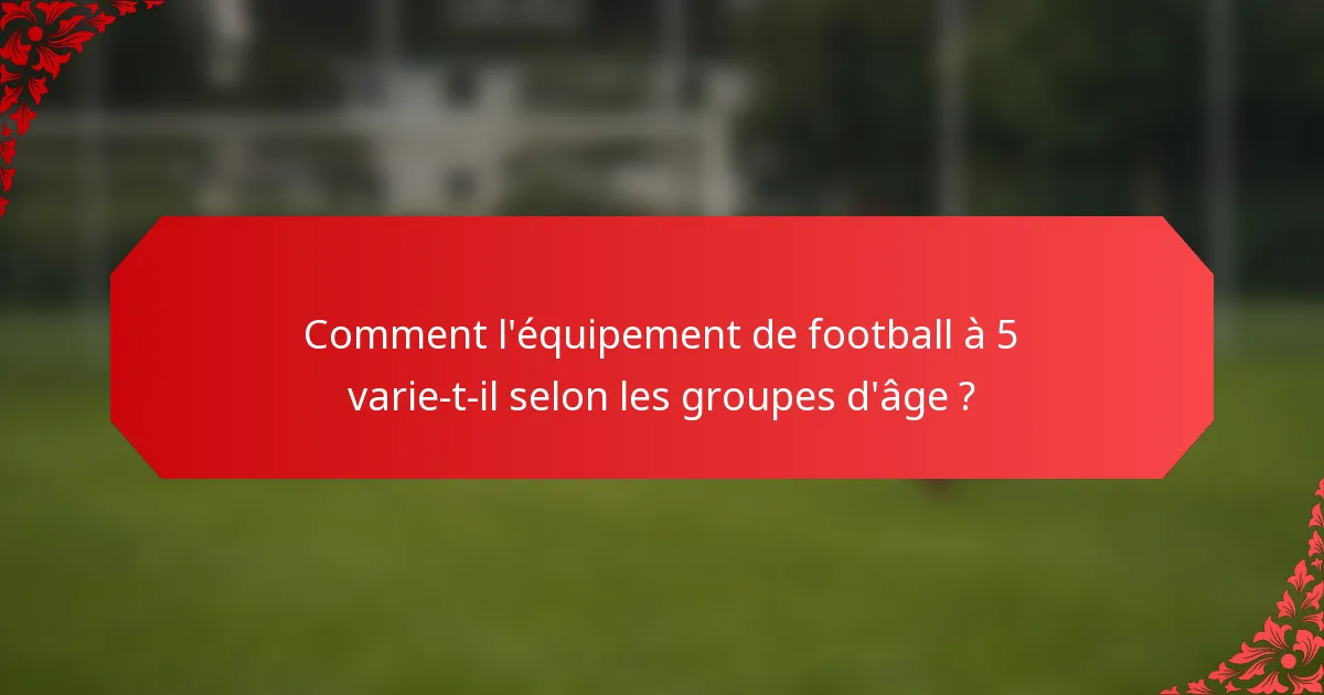 Comment l'équipement de football à 5 varie-t-il selon les groupes d'âge ?