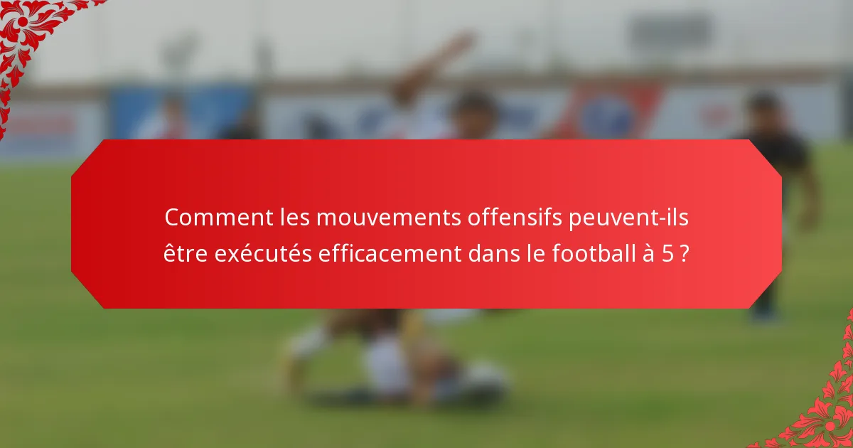 Comment les mouvements offensifs peuvent-ils être exécutés efficacement dans le football à 5 ?