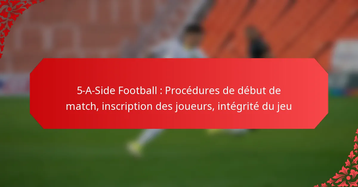 5-A-Side Football : Procédures de début de match, inscription des joueurs, intégrité du jeu