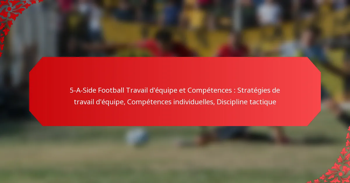 5-A-Side Football Travail d’équipe et Compétences : Stratégies de travail d’équipe, Compétences individuelles, Discipline tactique