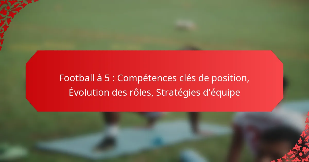 Football à 5 : Compétences clés de position, Évolution des rôles, Stratégies d’équipe