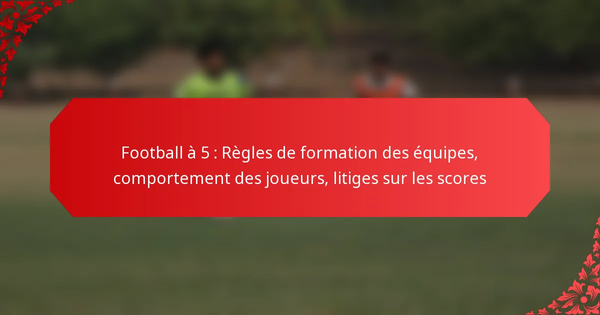 Football à 5 : Règles de formation des équipes, comportement des joueurs, litiges sur les scores