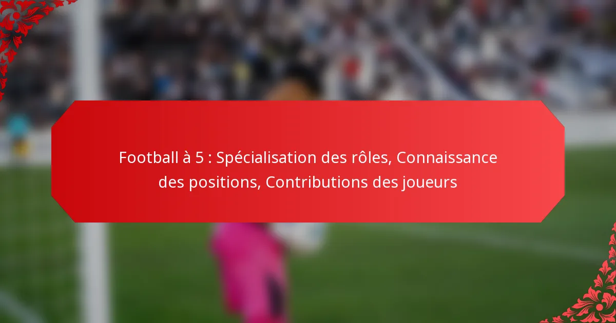 Football à 5 : Spécialisation des rôles, Connaissance des positions, Contributions des joueurs