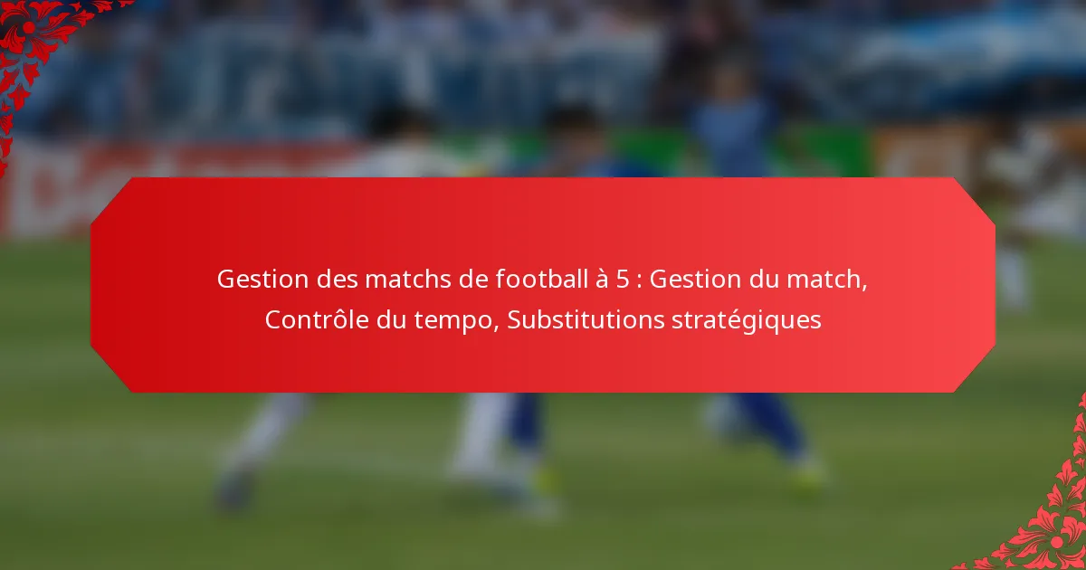 Gestion des matchs de football à 5 : Gestion du match, Contrôle du tempo, Substitutions stratégiques