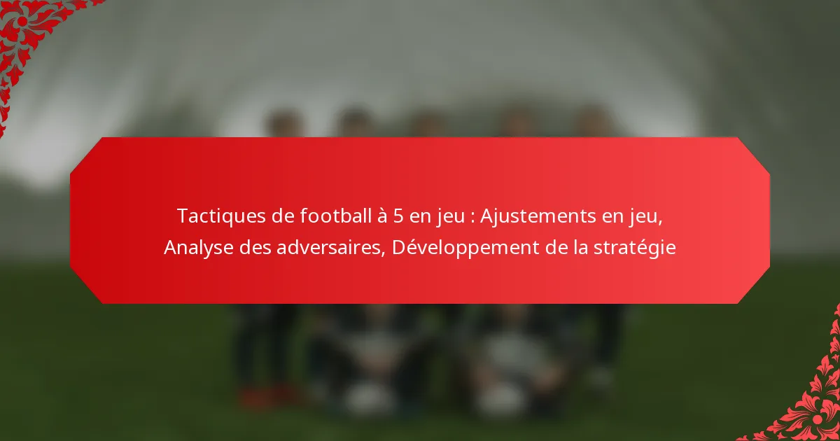 Tactiques de football à 5 en jeu : Ajustements en jeu, Analyse des adversaires, Développement de la stratégie