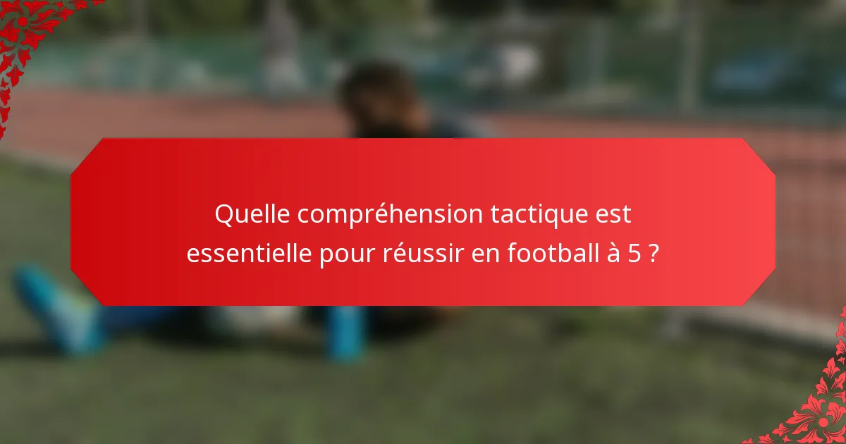Quelle compréhension tactique est essentielle pour réussir en football à 5 ?