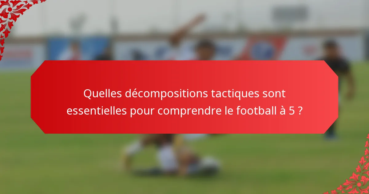 Quelles décompositions tactiques sont essentielles pour comprendre le football à 5 ?