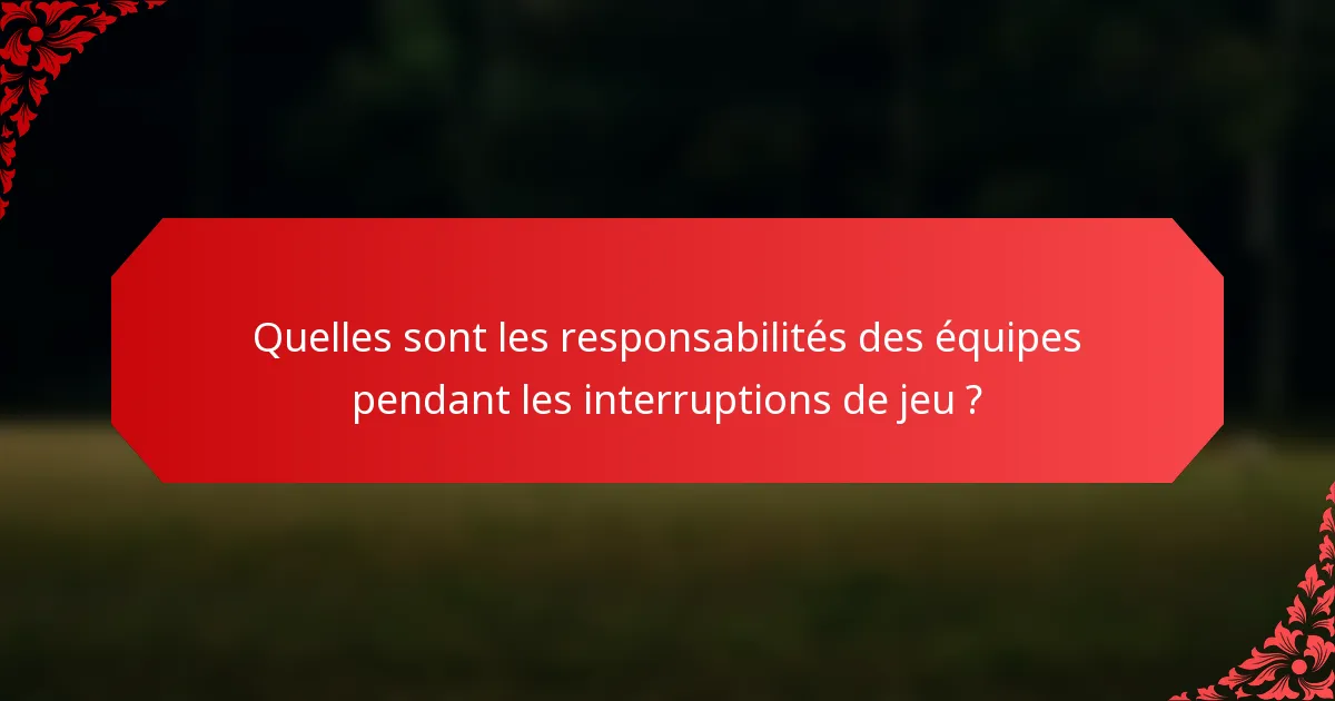 Quelles sont les responsabilités des équipes pendant les interruptions de jeu ?